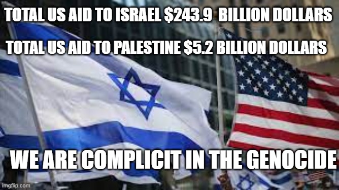 United States of America | TOTAL US AID TO ISRAEL $243.9  BILLION DOLLARS; TOTAL US AID TO PALESTINE $5.2 BILLION DOLLARS; WE ARE COMPLICIT IN THE GENOCIDE | image tagged in israel,palestine,genocide,israel palestine war,star wars | made w/ Imgflip meme maker