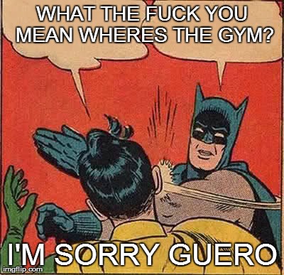 Batman Slapping Robin Meme | WHAT THE F**K YOU MEAN WHERES THE GYM? I'M SORRY GUERO | image tagged in memes,batman slapping robin | made w/ Imgflip meme maker