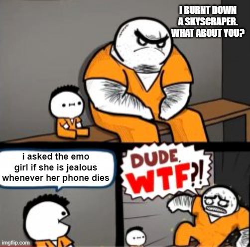 idk | I BURNT DOWN A SKYSCRAPER. WHAT ABOUT YOU? i asked the emo girl if she is jealous whenever her phone dies | image tagged in what are you in here for | made w/ Imgflip meme maker
