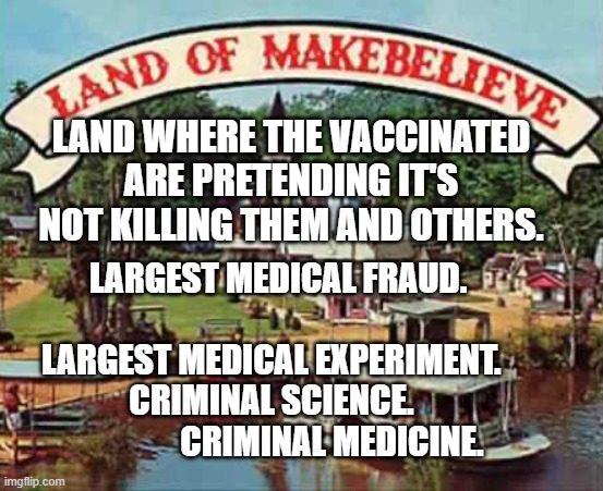 Land of makebelieve | LAND WHERE THE VACCINATED ARE PRETENDING IT'S NOT KILLING THEM AND OTHERS. LARGEST MEDICAL FRAUD.                           LARGEST MEDICAL EXPERIMENT.       CRIMINAL SCIENCE.                       CRIMINAL MEDICINE. | image tagged in land of makebelieve | made w/ Imgflip meme maker