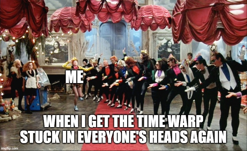 Time Warp Earworm | ME; WHEN I GET THE TIME WARP STUCK IN EVERYONE'S HEADS AGAIN | image tagged in time warp,rocky horror picture show,again | made w/ Imgflip meme maker
