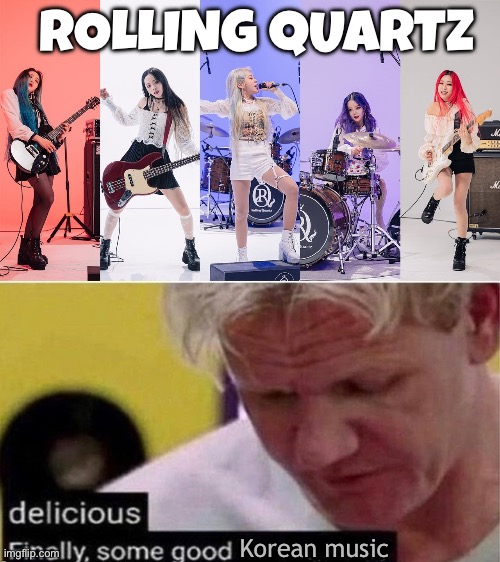 All girl Korean rock band | ROLLING QUARTZ; Korean music | image tagged in gordon ramsay finally some good censored ed | made w/ Imgflip meme maker
