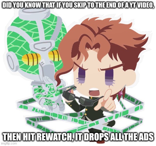 50/50 depending on the type of device you're using | DID YOU KNOW THAT IF YOU SKIP TO THE END OF A YT VIDEO, THEN HIT REWATCH, IT DROPS ALL THE ADS | image tagged in kakyoin,did you know,jjba,jojo's bizarre adventure,jojo,did you know that | made w/ Imgflip meme maker