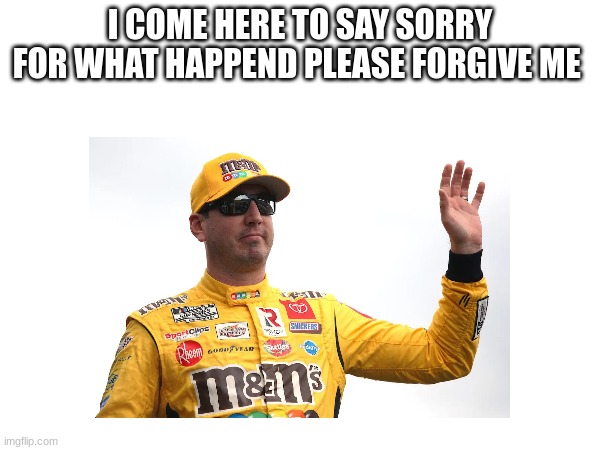 I COME HERE TO SAY SORRY FOR WHAT HAPPEND PLEASE FORGIVE ME | made w/ Imgflip meme maker