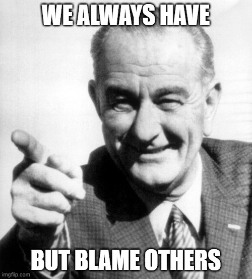 lbj | WE ALWAYS HAVE BUT BLAME OTHERS | image tagged in lbj | made w/ Imgflip meme maker