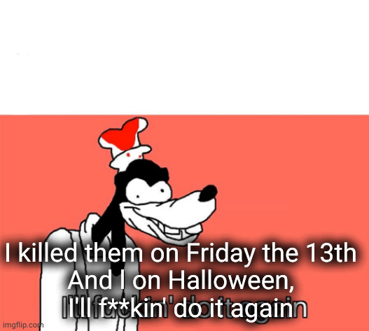I'll do it again | I killed them on Friday the 13th
And l on Halloween,
I'll f**kin' do it again | image tagged in i'll do it again | made w/ Imgflip meme maker