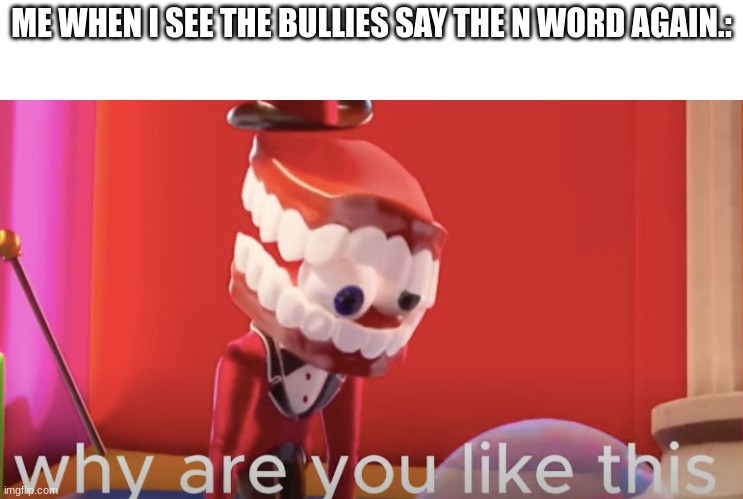 b r u h | ME WHEN I SEE THE BULLIES SAY THE N WORD AGAIN.: | image tagged in caine why are you like this,theamazingdigitalcircus,caine | made w/ Imgflip meme maker