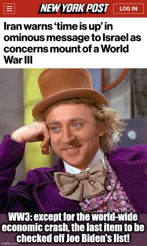 Continual disasters | WW3: except for the world-wide economic crash, the last item to be
checked off Joe Biden's list! | image tagged in memes,creepy condescending wonka,joe biden,world war 3,democrats,iran | made w/ Imgflip meme maker