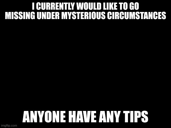 i can pay in memes im broke D: | I CURRENTLY WOULD LIKE TO GO MISSING UNDER MYSTERIOUS CIRCUMSTANCES; ANYONE HAVE ANY TIPS | made w/ Imgflip meme maker