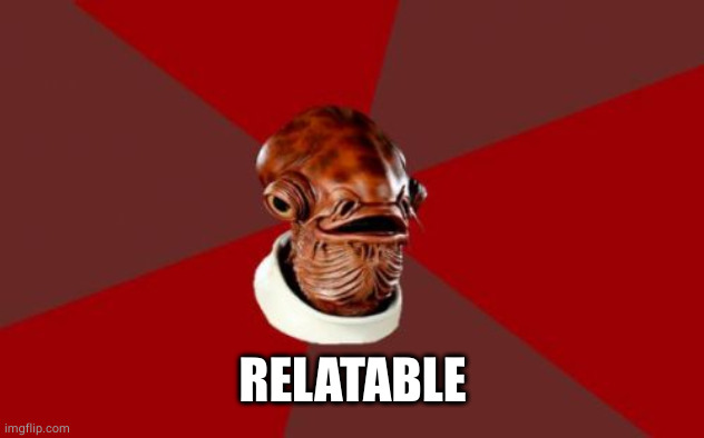 Admiral Ackbar Relationship Expert Meme | RELATABLE | image tagged in memes,admiral ackbar relationship expert | made w/ Imgflip meme maker