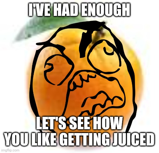orange | I'VE HAD ENOUGH; LET'S SEE HOW YOU LIKE GETTING JUICED | image tagged in angry,no more,had enough,orange juice,fruit snacks | made w/ Imgflip meme maker