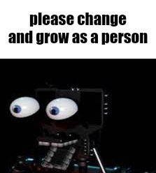 Please change and grow as a person | please change and grow as a person | image tagged in personality | made w/ Imgflip meme maker