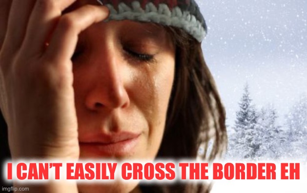 1st World Canadian Problems Meme | I CAN’T EASILY CROSS THE BORDER EH | image tagged in memes,1st world canadian problems | made w/ Imgflip meme maker