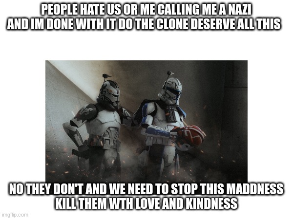 PEOPLE HATE US OR ME CALLING ME A NAZI AND IM DONE WITH IT DO THE CLONE DESERVE ALL THIS; NO THEY DON'T AND WE NEED TO STOP THIS MADDNESS
KILL THEM WTH LOVE AND KINDNESS | made w/ Imgflip meme maker