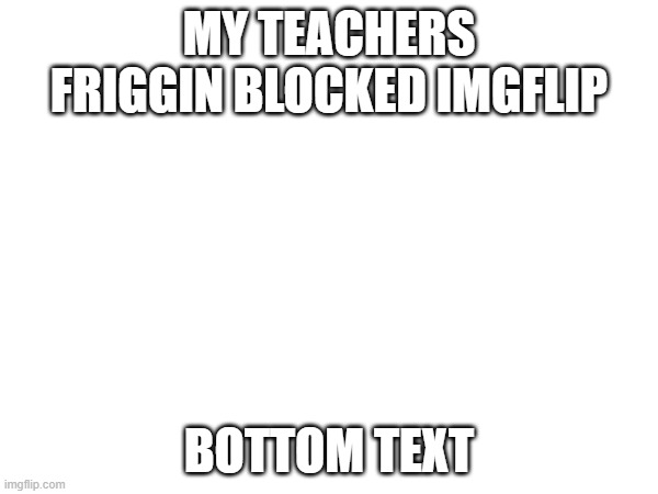 i hate my teachers | MY TEACHERS FRIGGIN BLOCKED IMGFLIP; BOTTOM TEXT | image tagged in school | made w/ Imgflip meme maker