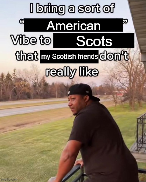 I Bring a Sort of X Vibe to the Y | American; Scots; my Scottish friends | image tagged in i bring a sort of x vibe to the y | made w/ Imgflip meme maker