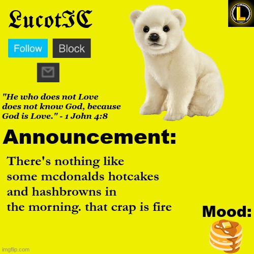 . | There's nothing like some mcdonalds hotcakes and hashbrowns in the morning. that crap is fire; 🥞 | image tagged in lucotic polar bear announcement temp v3 | made w/ Imgflip meme maker