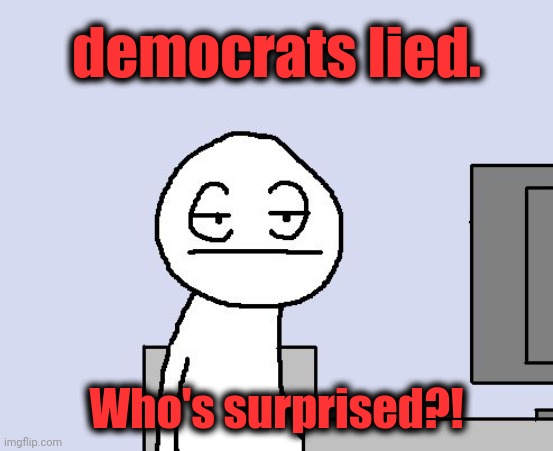 Bored of this crap | democrats lied. Who's surprised?! | image tagged in bored of this crap | made w/ Imgflip meme maker
