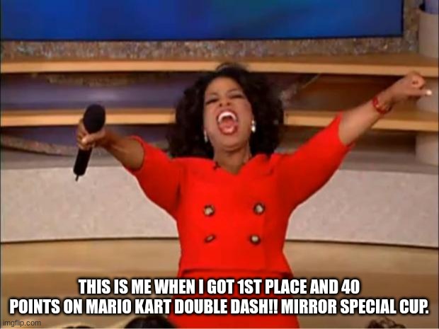 Mario Kart Double Dash!! Completion. | THIS IS ME WHEN I GOT 1ST PLACE AND 40 POINTS ON MARIO KART DOUBLE DASH!! MIRROR SPECIAL CUP. | image tagged in memes,oprah you get a,mario kart | made w/ Imgflip meme maker