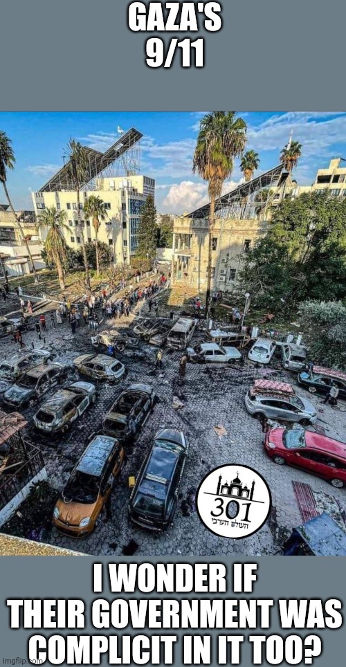 ....... | GAZA'S 9/11; I WONDER IF THEIR GOVERNMENT WAS COMPLICIT IN IT TOO? | image tagged in gaza hospital | made w/ Imgflip meme maker