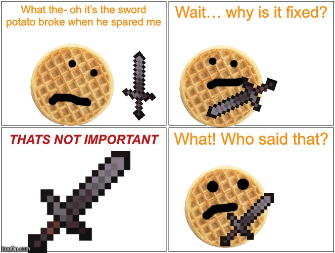 Part 2 | What the- oh it’s the sword potato broke when he spared me; Wait… why is it fixed? What! Who said that? THATS NOT IMPORTANT | image tagged in why are you reading the tags please stop,i said to stop,why you still reading | made w/ Imgflip meme maker