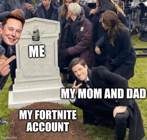 the sad thing is its true :( :( :( :( :( | ME; MY MOM AND DAD; MY FORTNITE ACCOUNT | image tagged in grant gustin over grave | made w/ Imgflip meme maker