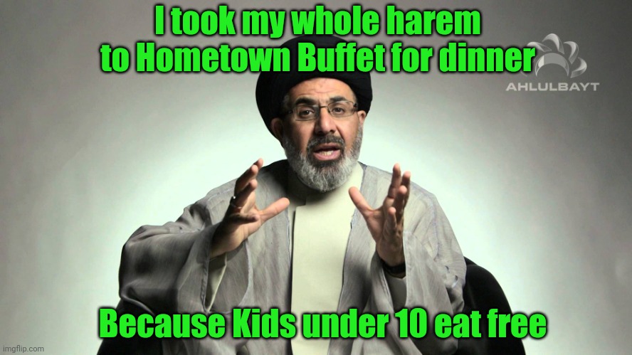 They misunderstood when I said my harem is comprised of twenty nine year olds. | I took my whole harem to Hometown Buffet for dinner; Because Kids under 10 eat free | image tagged in mohammed,muslim,bride,buffet | made w/ Imgflip meme maker