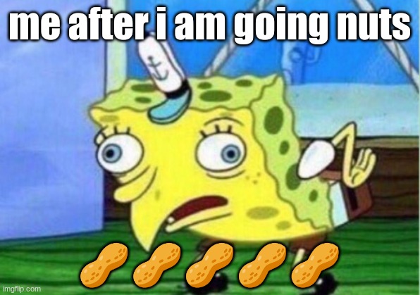 Mocking Spongebob Meme | me after i am going nuts; 🥜🥜🥜🥜🥜 | image tagged in memes,mocking spongebob | made w/ Imgflip meme maker