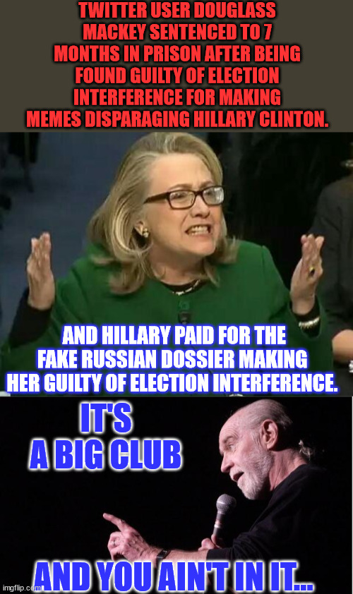 Welcome to the American JustUs system | TWITTER USER DOUGLASS MACKEY SENTENCED TO 7 MONTHS IN PRISON AFTER BEING FOUND GUILTY OF ELECTION INTERFERENCE FOR MAKING MEMES DISPARAGING HILLARY CLINTON. AND HILLARY PAID FOR THE FAKE RUSSIAN DOSSIER MAKING HER GUILTY OF ELECTION INTERFERENCE. IT'S A BIG CLUB; AND YOU AIN'T IN IT... | image tagged in hillary what difference does it make,george carlin,american,injustice,corrupt,doj | made w/ Imgflip meme maker