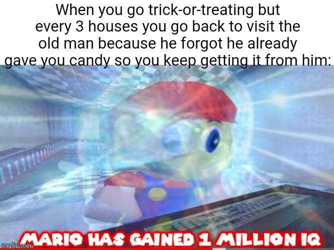 That's a level 9999 move w⁠(⁠°⁠ｏ⁠°⁠)⁠w | When you go trick-or-treating but every 3 houses you go back to visit the old man because he forgot he already gave you candy so you keep getting it from him: | image tagged in mario has gained 1 million iq,memes,trick-or-treating,house,so true memes,funny | made w/ Imgflip meme maker