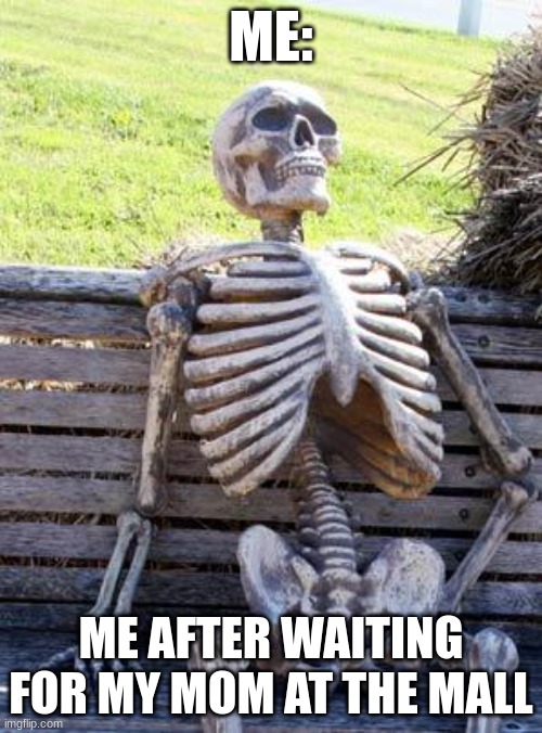 Is it true? | ME:; ME AFTER WAITING FOR MY MOM AT THE MALL | image tagged in memes,waiting skeleton | made w/ Imgflip meme maker