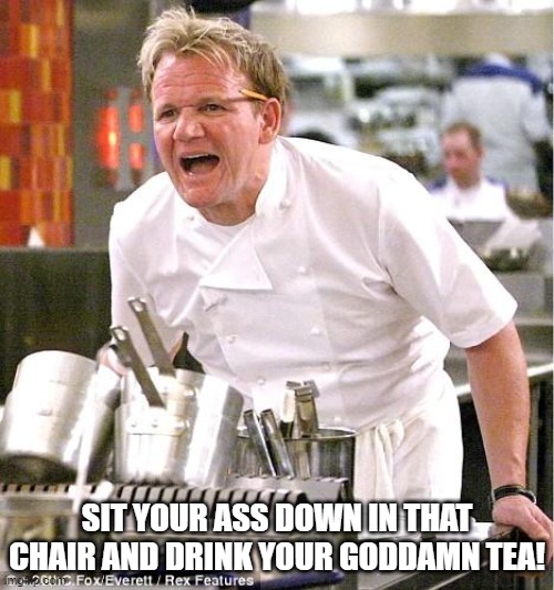 There are people who want Gordon Ramsay to voice Cid Highwind in Final Fantasy VII Rebirth | SIT YOUR ASS DOWN IN THAT CHAIR AND DRINK YOUR GODDAMN TEA! | image tagged in memes,chef gordon ramsay,final fantasy 7 | made w/ Imgflip meme maker