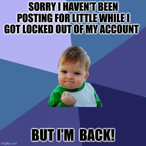 I'm back | SORRY I HAVEN'T BEEN POSTING FOR LITTLE WHILE I GOT LOCKED OUT OF MY ACCOUNT; BUT I'M  BACK! | image tagged in memes,success kid | made w/ Imgflip meme maker