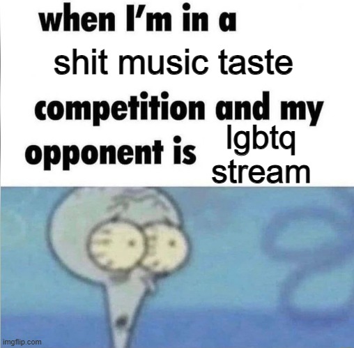 like i love y'all but get a better taste in music smh | shit music taste; lgbtq stream | image tagged in when im in a competition | made w/ Imgflip meme maker