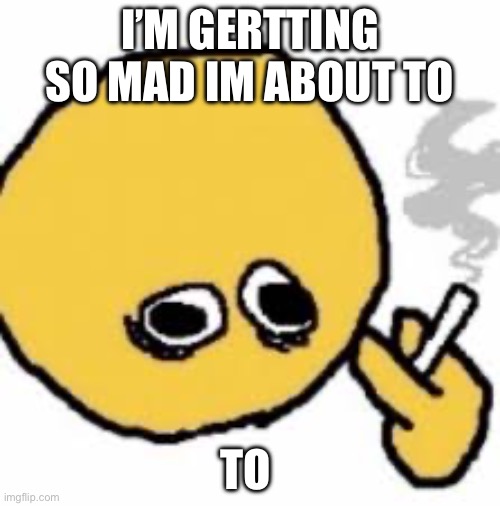 Gertting | I’M GERTTING SO MAD IM ABOUT TO; TO | made w/ Imgflip meme maker