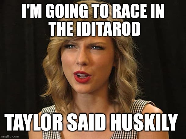 Taylor said huskily | I'M GOING TO RACE IN
 THE IDITAROD; TAYLOR SAID HUSKILY | image tagged in taylor swiftie | made w/ Imgflip meme maker