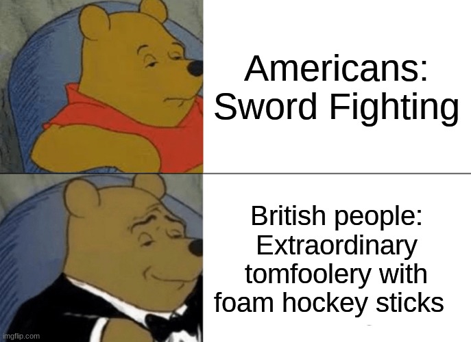Sword fighting | Americans: Sword Fighting; British people: Extraordinary tomfoolery with foam hockey sticks | image tagged in memes,tuxedo winnie the pooh | made w/ Imgflip meme maker