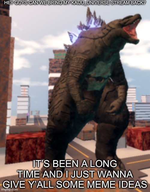 Kaiju Universe Godzilla 2014 | HEY GUYS CAN WE BRING MY KAIJU_UNIVERSE STREAM BACK? IT’S BEEN A LONG TIME AND I JUST WANNA GIVE Y’ALL SOME MEME IDEAS | image tagged in kaiju universe godzilla 2014,godzilla,kaiju,universe | made w/ Imgflip meme maker