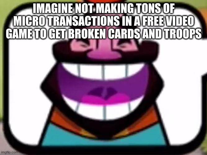 Clever title | IMAGINE NOT MAKING TONS OF MICRO TRANSACTIONS IN A FREE VIDEO GAME TO GET BROKEN CARDS AND TROOPS | image tagged in clash royale king laughing | made w/ Imgflip meme maker
