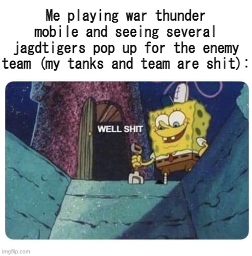 Best chance with that shit is a light tank | Me playing war thunder mobile and seeing several jagdtigers pop up for the enemy team (my tanks and team are shit): | image tagged in well shit spongebob edition | made w/ Imgflip meme maker