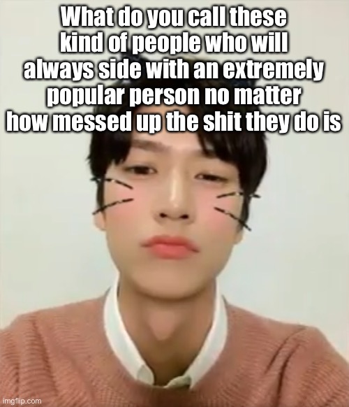 (Totally not targeting some users) | What do you call these kind of people who will always side with an extremely popular person no matter how messed up the shit they do is | image tagged in i m high number 2 | made w/ Imgflip meme maker