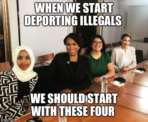 They aren’t illegal? What difference does it make? | WHEN WE START DEPORTING ILLEGALS; WE SHOULD START WITH THESE FOUR | image tagged in the squad,politics,liberal hypocrisy,illegal immigration,stupid liberals,puppies and kittens | made w/ Imgflip meme maker