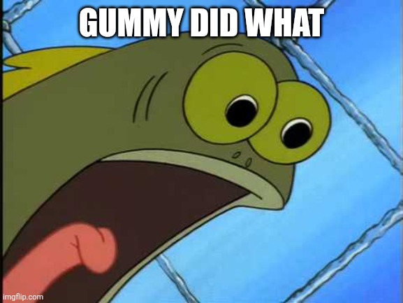 You did what to my drink spongebob | GUMMY DID WHAT | image tagged in you did what to my drink spongebob | made w/ Imgflip meme maker