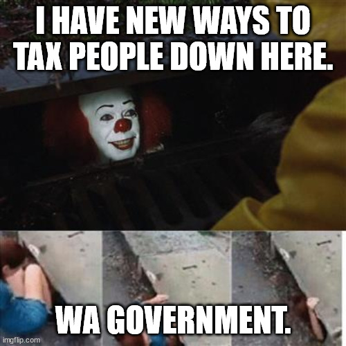 Taxing the people in Washington State | I HAVE NEW WAYS TO TAX PEOPLE DOWN HERE. WA GOVERNMENT. | image tagged in pennywise in sewer,taxes,washington state,government | made w/ Imgflip meme maker