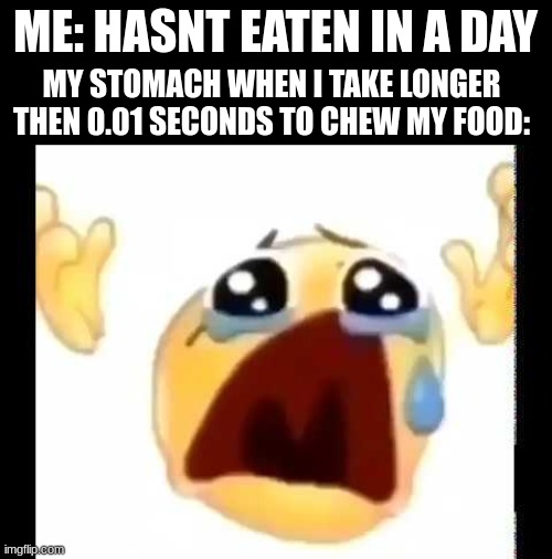 wahahahahahaahahahhhahah | ME: HASNT EATEN IN A DAY; MY STOMACH WHEN I TAKE LONGER THEN 0.01 SECONDS TO CHEW MY FOOD: | image tagged in cursed crying emoji,hurry up,hurry,faster,hungry,thirsty | made w/ Imgflip meme maker