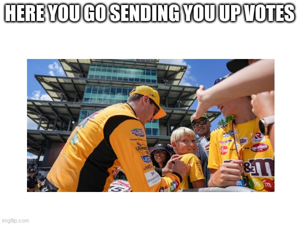 HERE YOU GO SENDING YOU UP VOTES | made w/ Imgflip meme maker