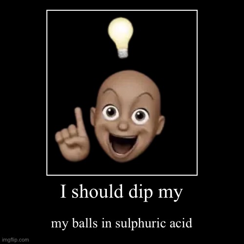 CHAIN OF CURSED THINGS GO! | I should dip my | my balls in sulphuric acid | image tagged in funny,demotivationals | made w/ Imgflip demotivational maker