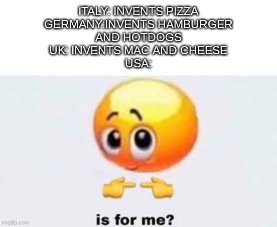 Is for me | ITALY: INVENTS PIZZA
GERMANY:INVENTS HAMBURGER
AND HOTDOGS
UK: INVENTS MAC AND CHEESE
USA: | image tagged in is for me,ah yes enslaved,food,food memes,usa,you have been eternally cursed for reading the tags | made w/ Imgflip meme maker