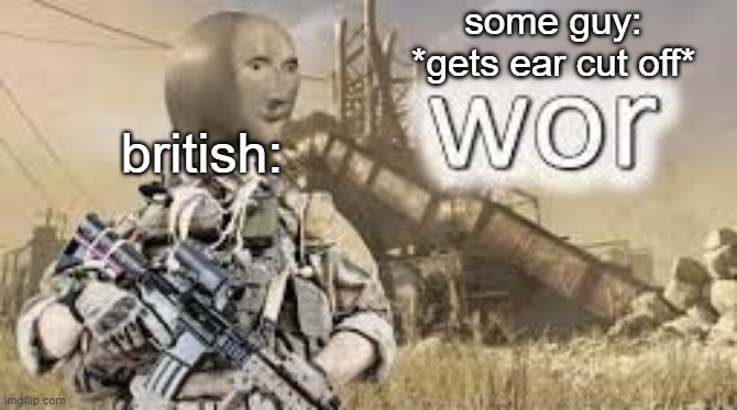 meme man wor | some guy:
*gets ear cut off*; british: | image tagged in meme man wor | made w/ Imgflip meme maker