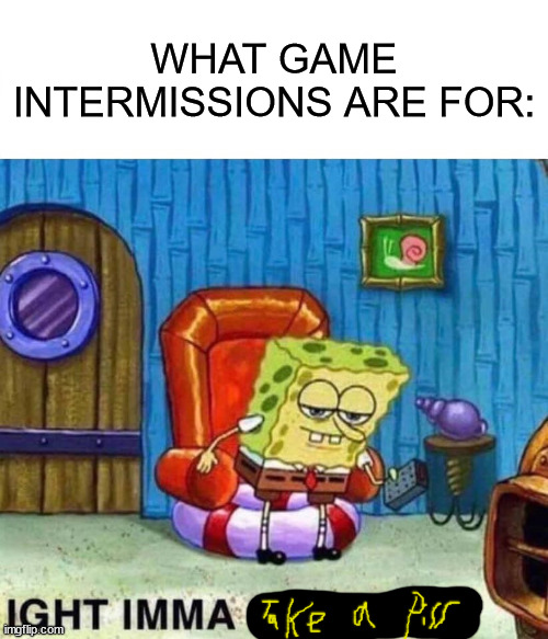 That's what I do | WHAT GAME INTERMISSIONS ARE FOR: | image tagged in memes,spongebob ight imma head out | made w/ Imgflip meme maker